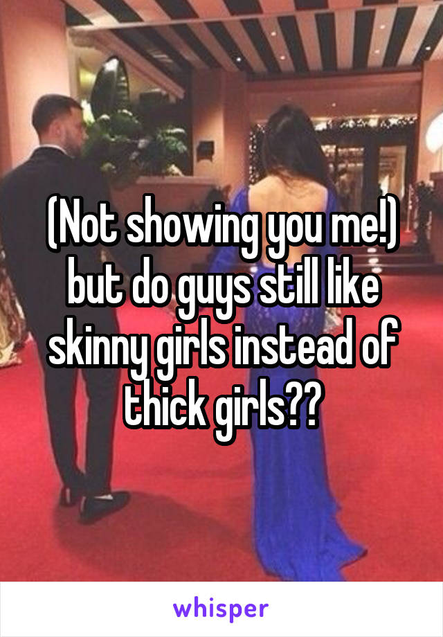 (Not showing you me!) but do guys still like skinny girls instead of thick girls??