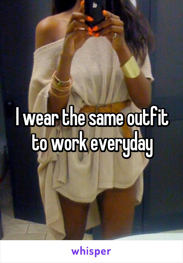 I wear the same outfit to work everyday