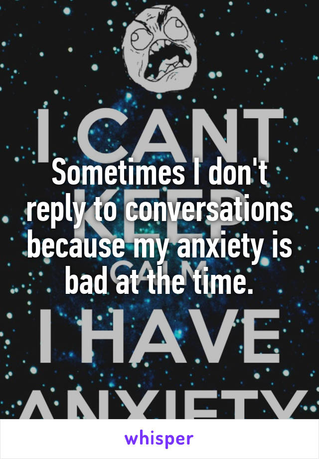 Sometimes I don't reply to conversations because my anxiety is bad at the time.