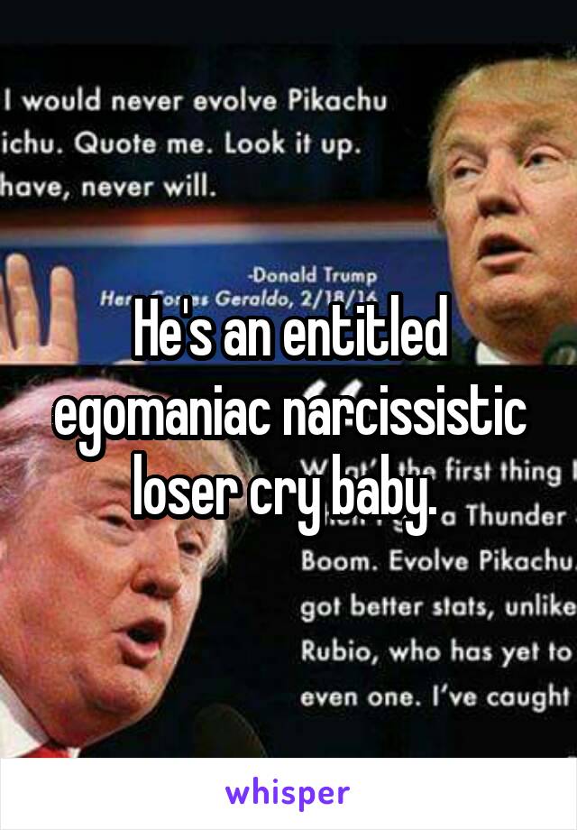 He's an entitled egomaniac narcissistic loser cry baby. 