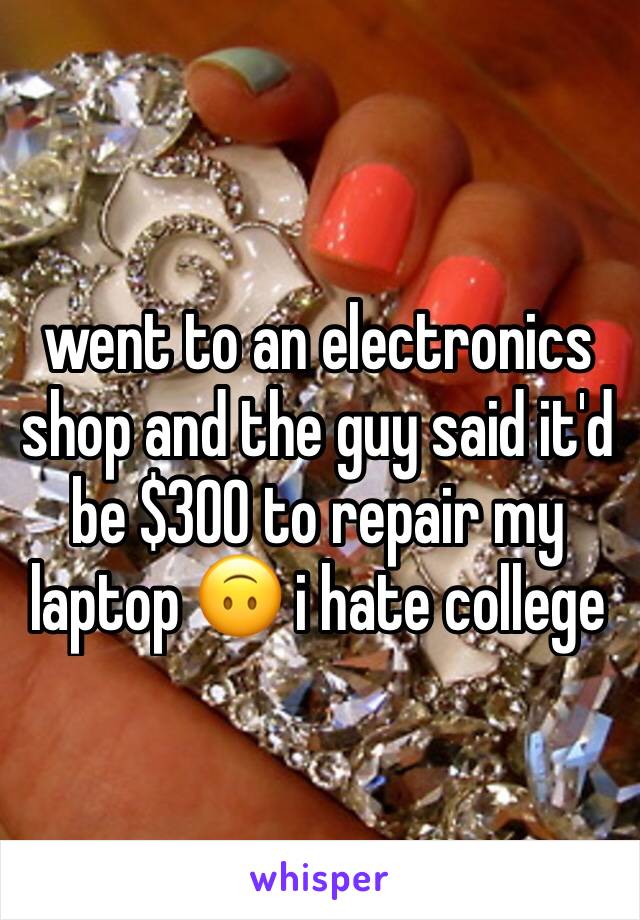 went to an electronics shop and the guy said it'd be $300 to repair my laptop 🙃 i hate college 