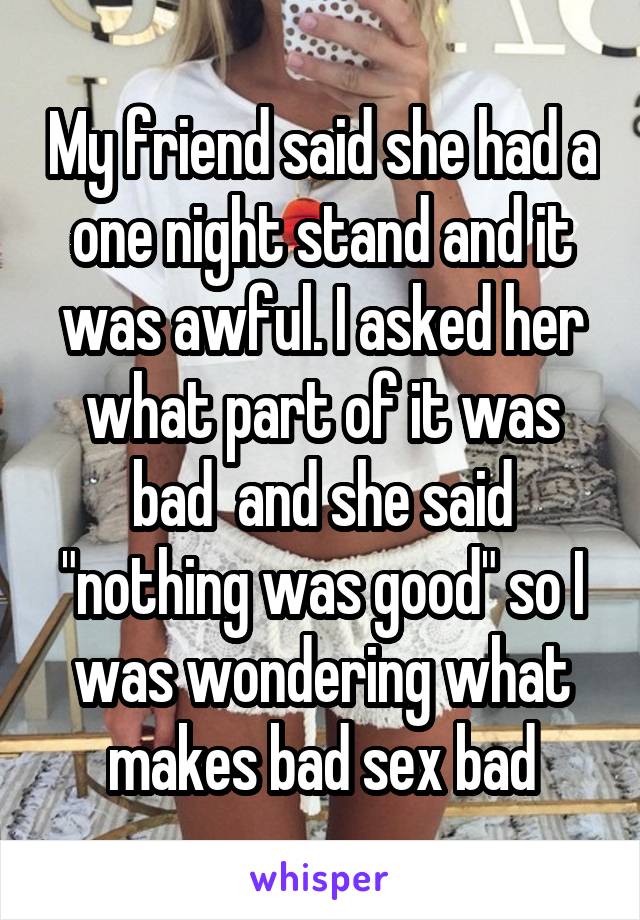 My friend said she had a one night stand and it was awful. I asked her what part of it was bad  and she said "nothing was good" so I was wondering what makes bad sex bad