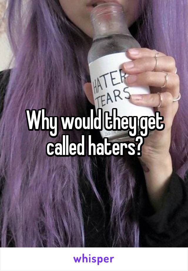Why would they get called haters?