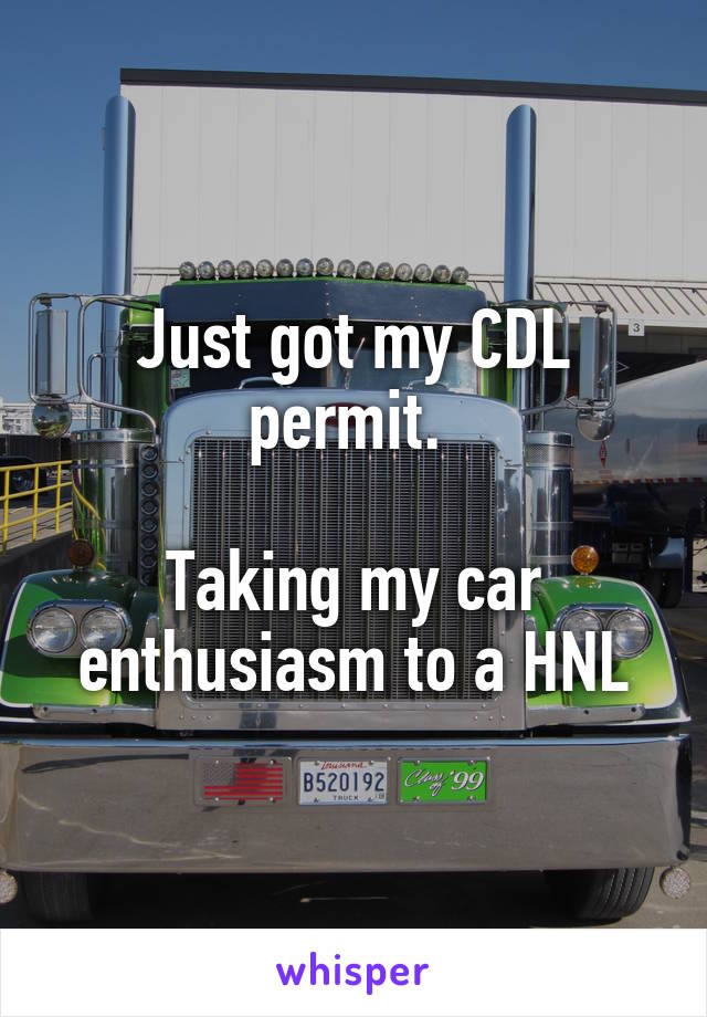 Just got my CDL permit. 

Taking my car enthusiasm to a HNL