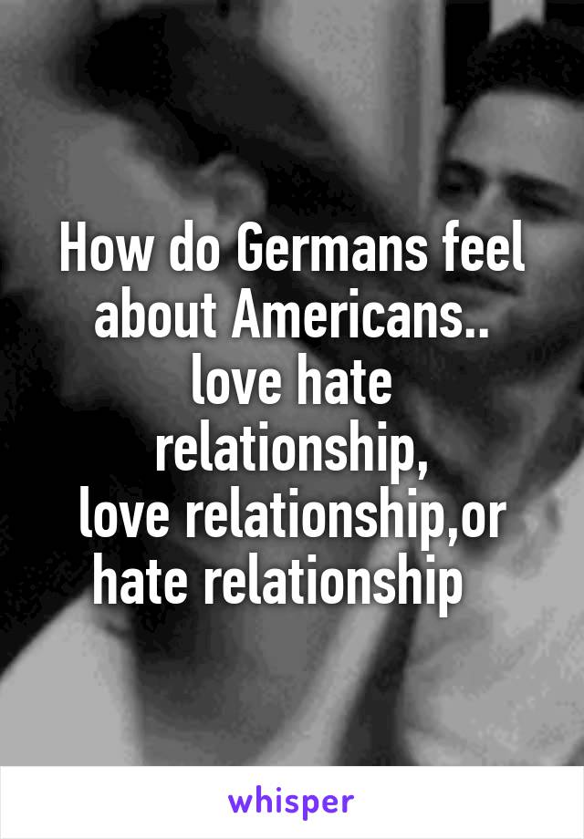 How do Germans feel about Americans..
love hate relationship,
love relationship,or hate relationship  