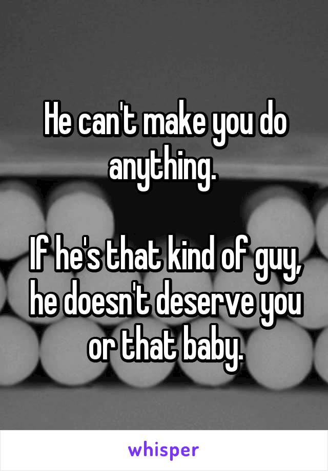 He can't make you do anything. 

If he's that kind of guy, he doesn't deserve you or that baby.