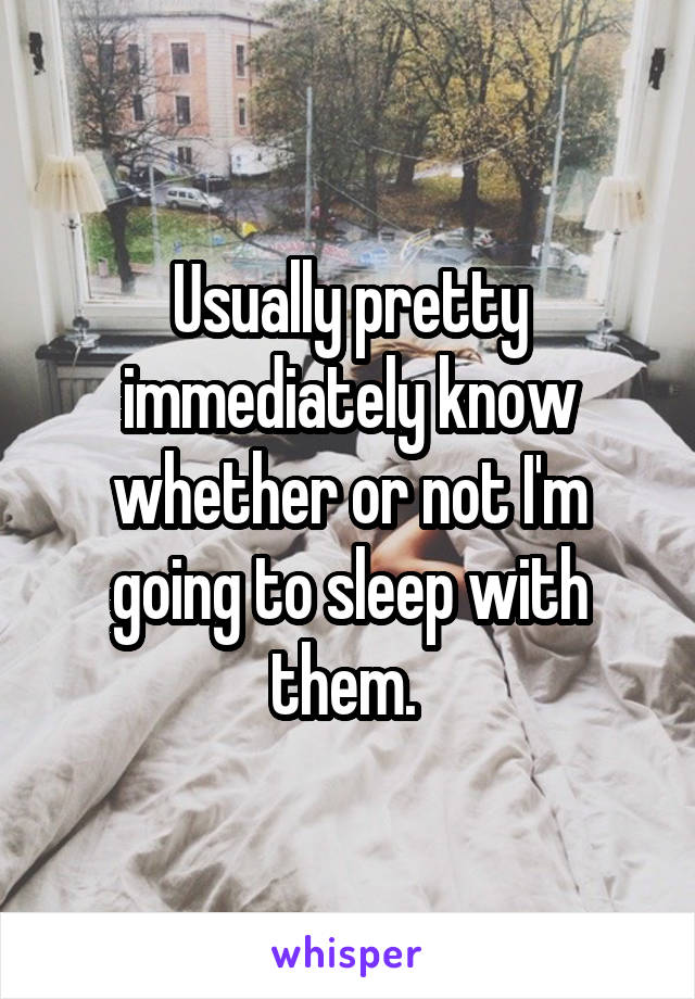 Usually pretty immediately know whether or not I'm going to sleep with them. 