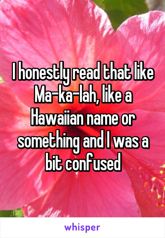 I honestly read that like Ma-ka-lah, like a Hawaiian name or something and I was a bit confused