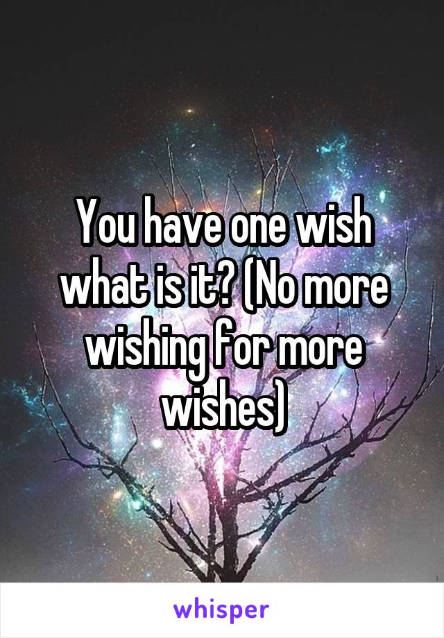 You have one wish what is it? (No more wishing for more wishes)