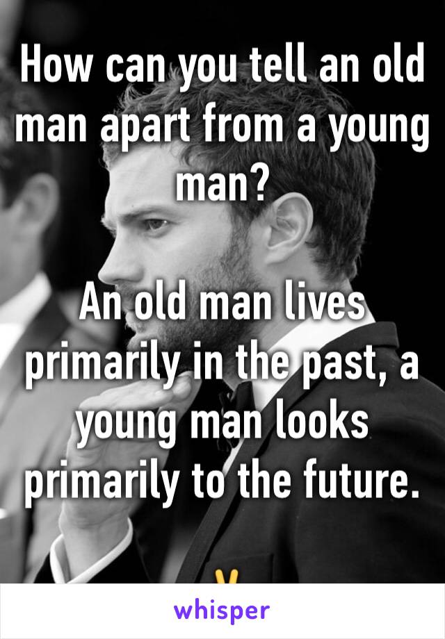 How can you tell an old man apart from a young man? 

An old man lives primarily in the past, a young man looks primarily to the future.

✌️️