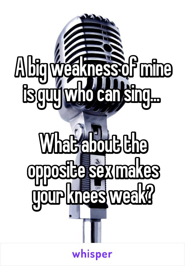 A big weakness of mine is guy who can sing... 

What about the opposite sex makes your knees weak?