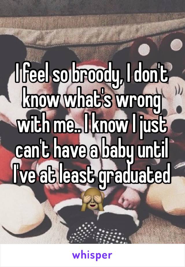 I feel so broody, I don't know what's wrong with me.. I know I just can't have a baby until I've at least graduated 🙈