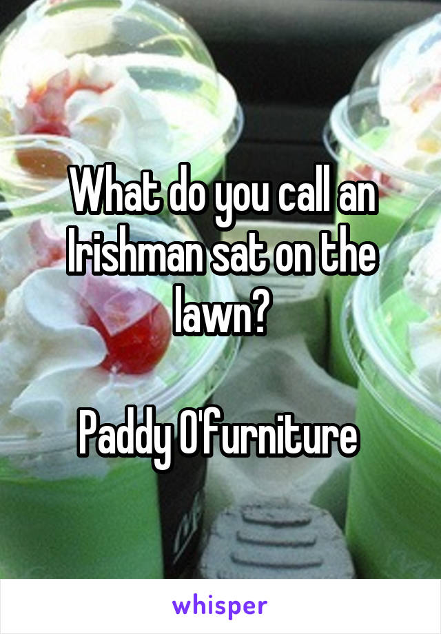 What do you call an Irishman sat on the lawn?

Paddy O'furniture 