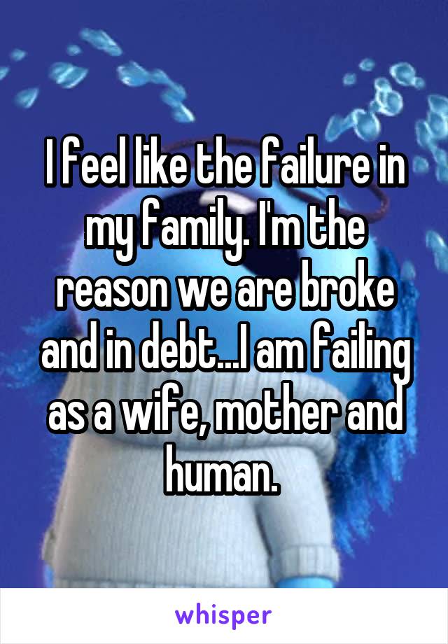 I feel like the failure in my family. I'm the reason we are broke and in debt...I am failing as a wife, mother and human. 