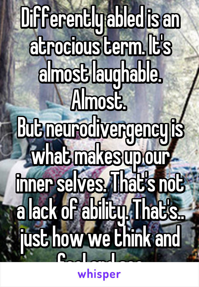 Differently abled is an atrocious term. It's almost laughable. Almost. 
But neurodivergency is what makes up our inner selves. That's not a lack of ability. That's.. just how we think and feel and see