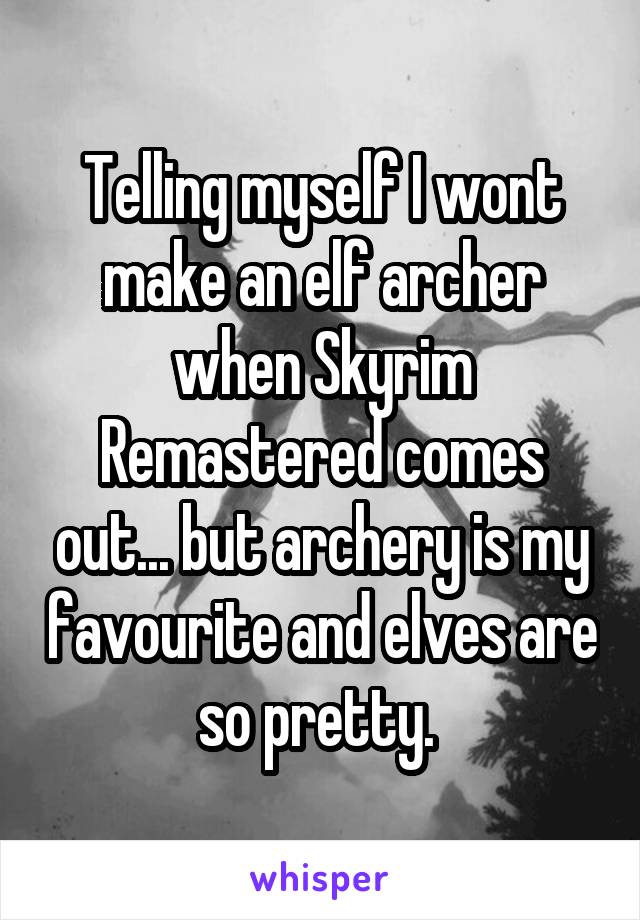 Telling myself I wont make an elf archer when Skyrim Remastered comes out... but archery is my favourite and elves are so pretty. 