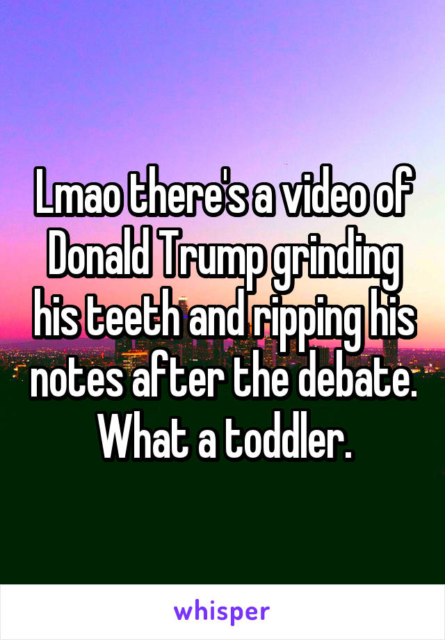 Lmao there's a video of Donald Trump grinding his teeth and ripping his notes after the debate. What a toddler.