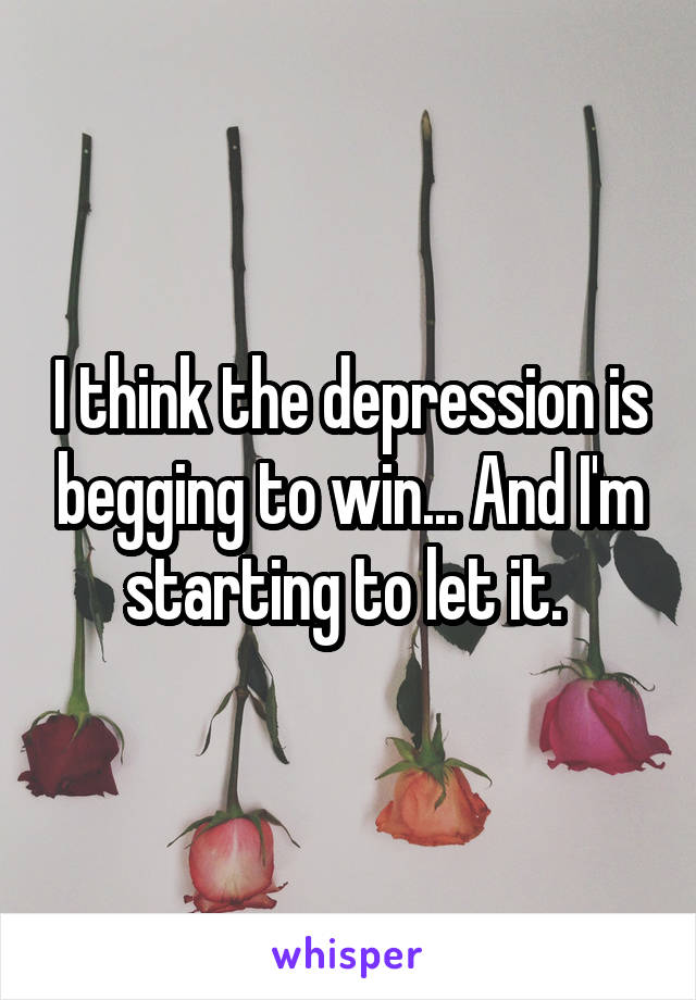 I think the depression is begging to win... And I'm starting to let it. 