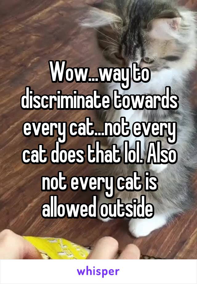 Wow...way to discriminate towards every cat...not every cat does that lol. Also not every cat is allowed outside 