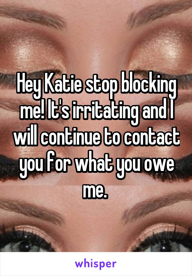 Hey Katie stop blocking me! It's irritating and I will continue to contact you for what you owe me. 