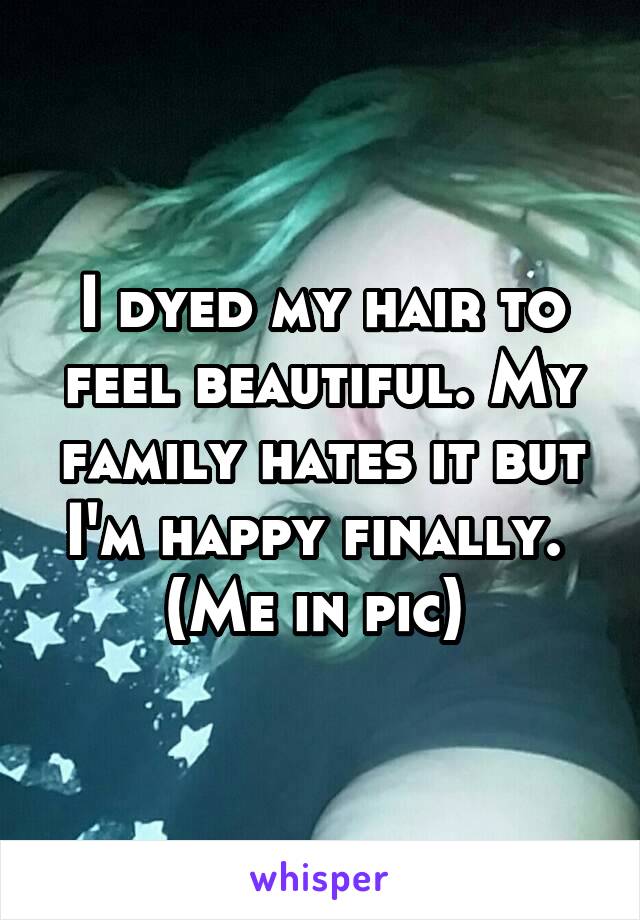 I dyed my hair to feel beautiful. My family hates it but I'm happy finally. 
(Me in pic) 