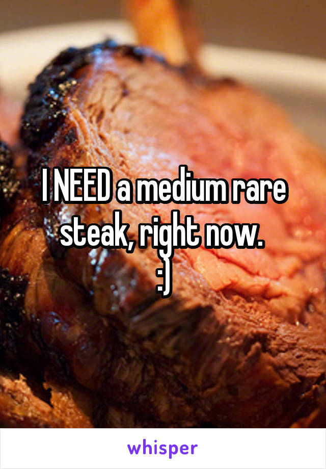 I NEED a medium rare steak, right now. 
:)