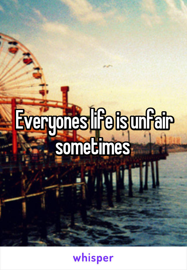 Everyones life is unfair sometimes 