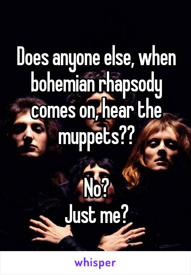 Does anyone else, when bohemian rhapsody comes on, hear the muppets??

No?
Just me?