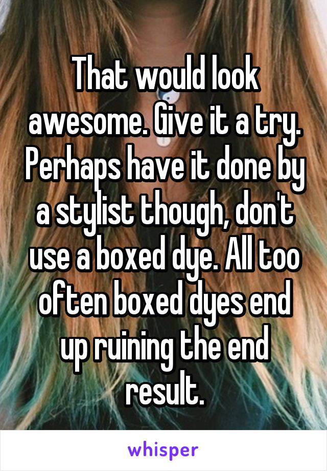 That would look awesome. Give it a try. Perhaps have it done by a stylist though, don't use a boxed dye. All too often boxed dyes end up ruining the end result.