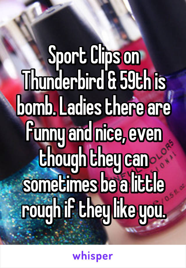 Sport Clips on Thunderbird & 59th is bomb. Ladies there are funny and nice, even though they can sometimes be a little rough if they like you.