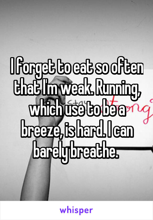 I forget to eat so often that I'm weak. Running, which use to be a breeze, is hard. I can barely breathe. 