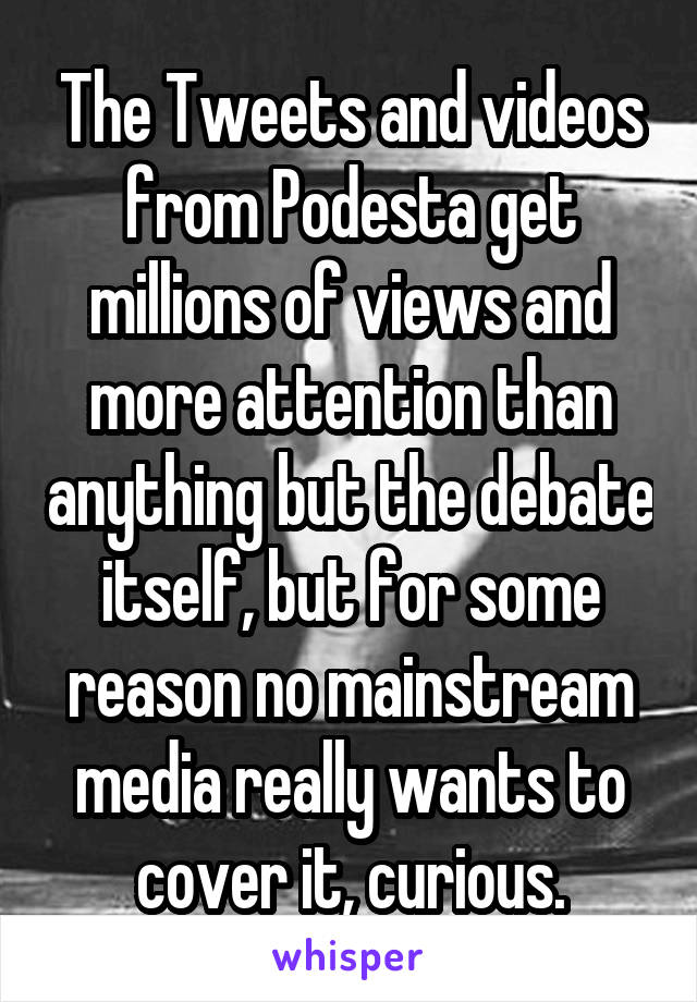 The Tweets and videos from Podesta get millions of views and more attention than anything but the debate itself, but for some reason no mainstream media really wants to cover it, curious.