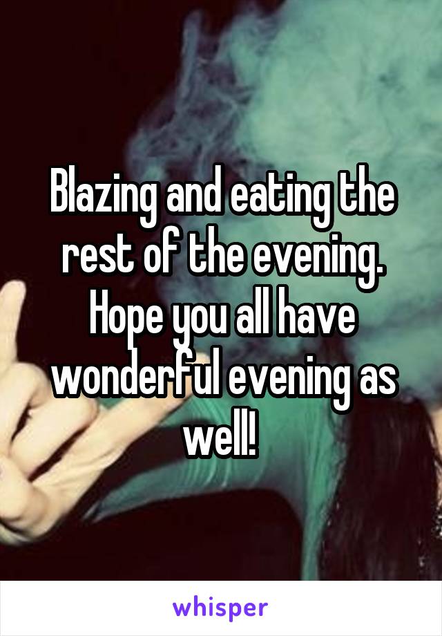 Blazing and eating the rest of the evening. Hope you all have wonderful evening as well! 