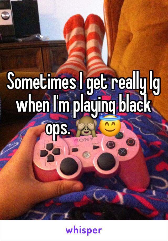 Sometimes I get really lg when I'm playing black ops. 🙈😇