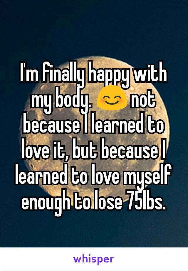 I'm finally happy with my body. 😊 not because I learned to love it, but because I learned to love myself enough to lose 75lbs.