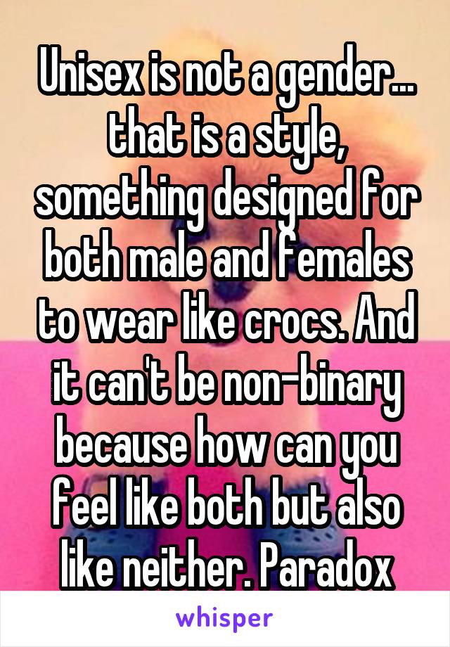 Unisex is not a gender... that is a style, something designed for both male and females to wear like crocs. And it can't be non-binary because how can you feel like both but also like neither. Paradox