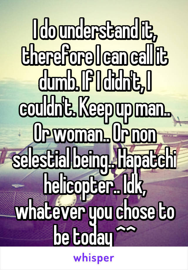 I do understand it, therefore I can call it dumb. If I didn't, I couldn't. Keep up man.. Or woman.. Or non selestial being.. Hapatchi helicopter.. Idk, whatever you chose to be today ^^