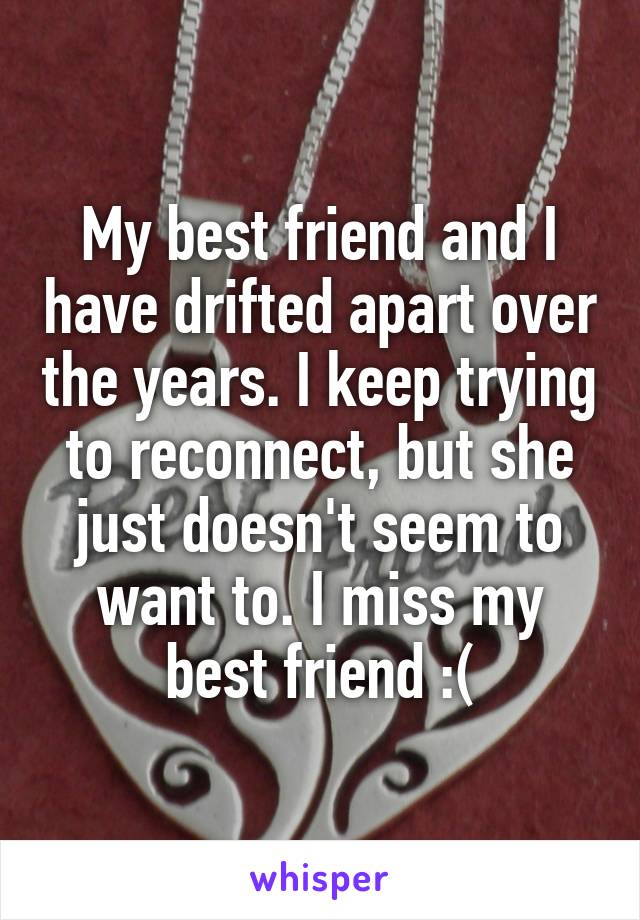 My best friend and I have drifted apart over the years. I keep trying to reconnect, but she just doesn't seem to want to. I miss my best friend :(