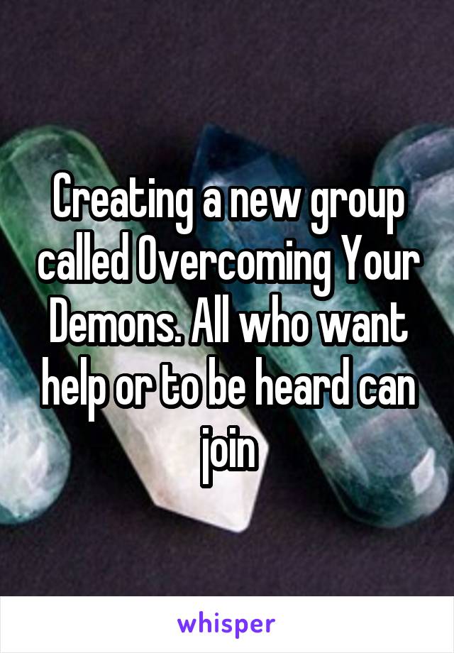 Creating a new group called Overcoming Your Demons. All who want help or to be heard can join