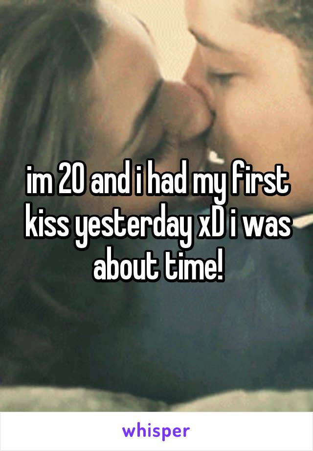 im 20 and i had my first kiss yesterday xD i was about time!