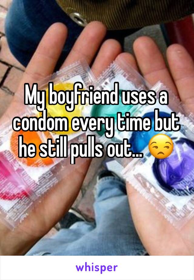 My boyfriend uses a condom every time but he still pulls out... 😒