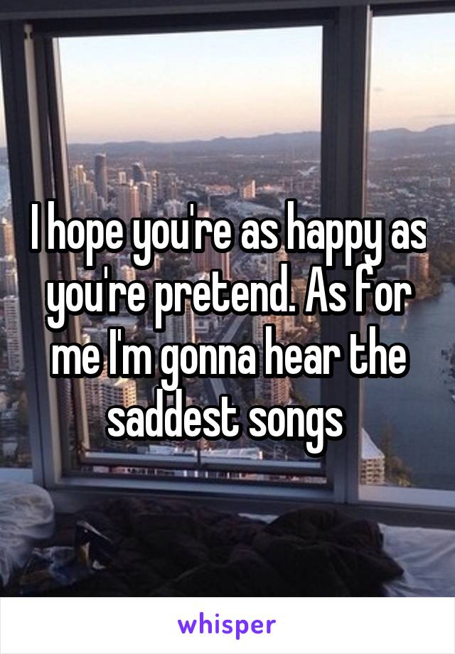 I hope you're as happy as you're pretend. As for me I'm gonna hear the saddest songs 