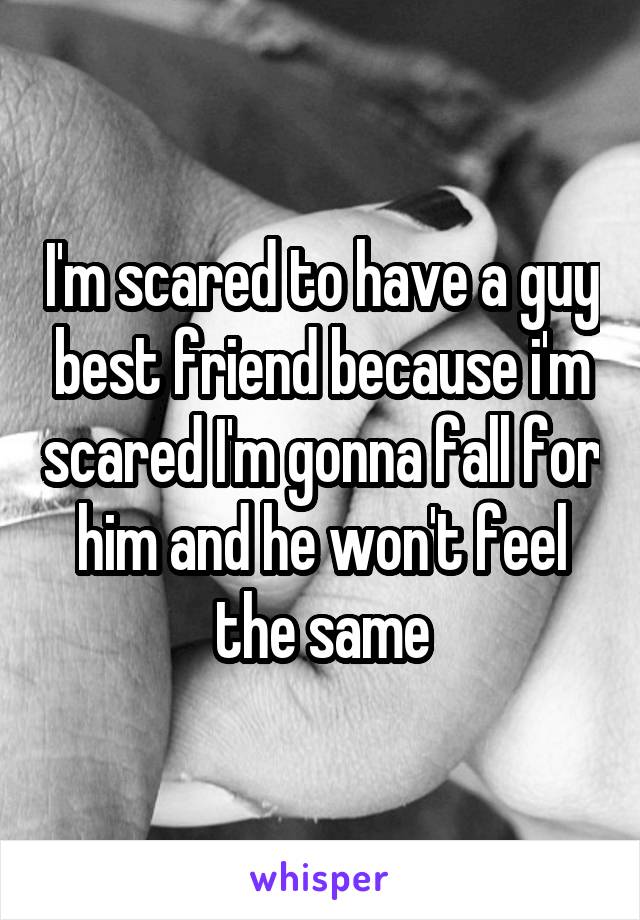 I'm scared to have a guy best friend because i'm scared I'm gonna fall for him and he won't feel the same