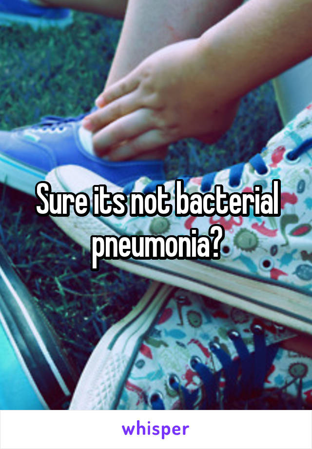 Sure its not bacterial pneumonia?