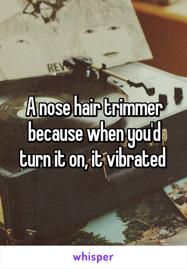 A nose hair trimmer because when you'd turn it on, it vibrated 