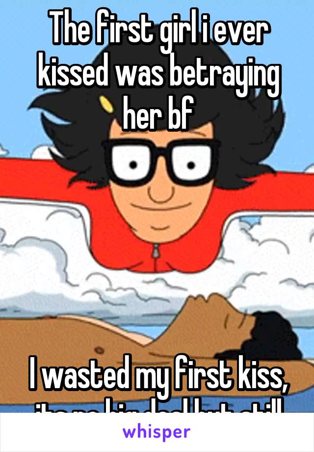 The first girl i ever kissed was betraying her bf





I wasted my first kiss, its no big deal but still