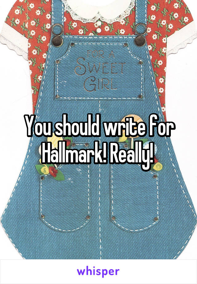 You should write for Hallmark! Really! 