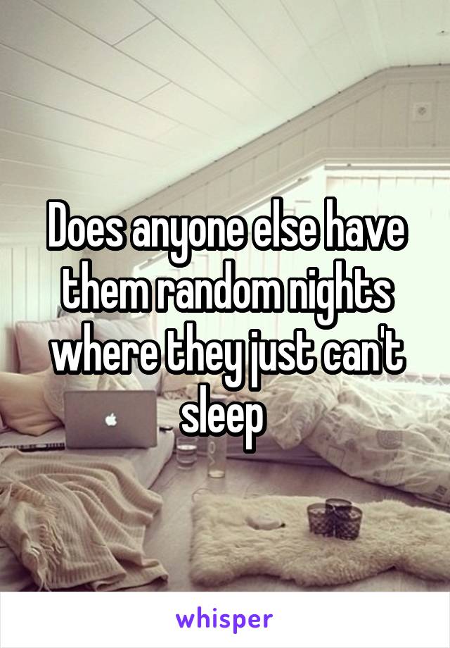 Does anyone else have them random nights where they just can't sleep 