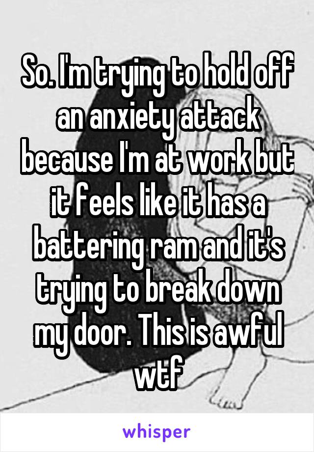 So. I'm trying to hold off an anxiety attack because I'm at work but it feels like it has a battering ram and it's trying to break down my door. This is awful wtf