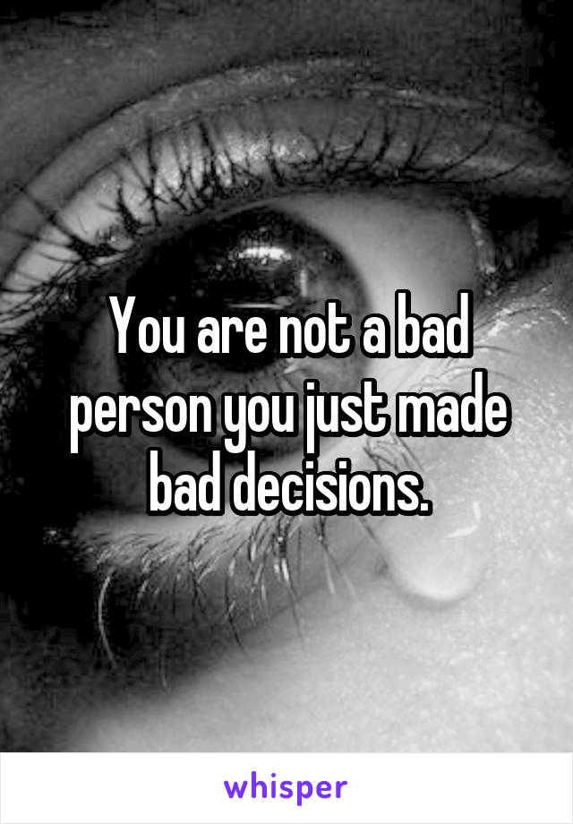 You are not a bad person you just made bad decisions.